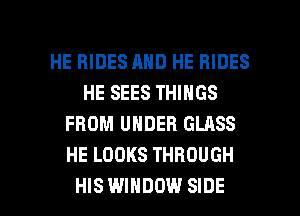 HE RIDES AND HE RIDES
HE SEES THINGS
FROM UNDER GLASS
HE LOOKS THROUGH

HISWIHDOW SIDE l