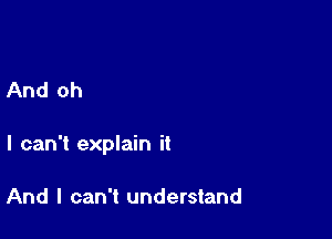 And oh

I can't explain it

And I can't understand