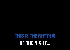 THIS IS THE RHYTHM
OF THE NIGHT...