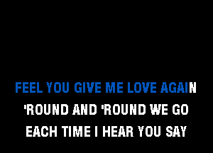 FEEL YOU GIVE ME LOVE AGAIN
'ROUHD AND 'ROUHD WE GO
EACH TIME I HEAR YOU SAY