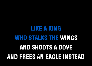 LIKE A KING
WHO STALKS THE WINGS
AND SHOOTS A DOVE
AND FREES AH EAGLE INSTEAD