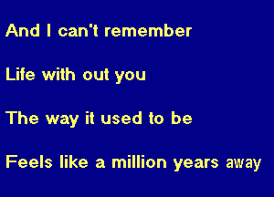 And I can't remember
Life with out you

The way it used to be

Feels like a million years away