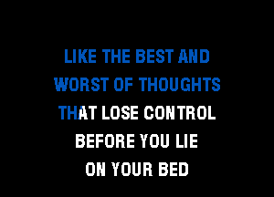 LIKE THE BEST AND
WORST 0F THOUGHTS
THAT LOSE CONTROL

BEFORE YOU LIE

ON YOUR BED l