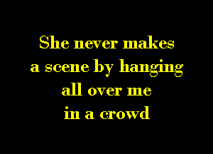 She never makes
a scene by hanging
all over me
in a crowd