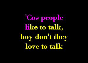 'Cos people
like to talk,

boy don't they
love to talk