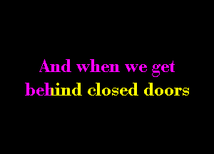 And when we get

behind closed doors