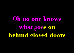 Oh no one knows

what goes on

behind closed doors