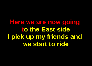 Here we are? now going
to the East side

I pick up my friends and
we start to ride