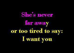 She's never
far away

or too tired to sayz

I want you