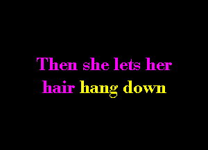 Then she lets her

hair hang down