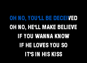 OH HO, YOU'LL BE DECEIVED
OH HO, HE'LL MAKE BELIEVE
IF YOU WANNA KNOW
IF HE LOVES YOU SO
IT'S IN HIS KISS
