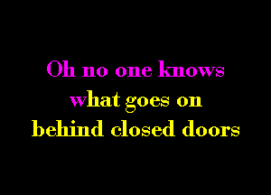 Oh no one knows

what goes on

behind closed doors