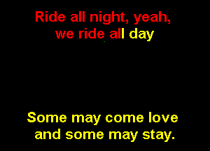 Ride all night, yeah,
we ride all day

Some may come love
and some may stay.