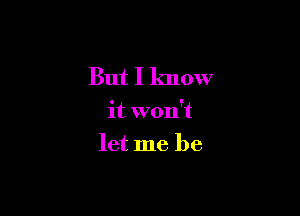 But I know

it won't

let me be