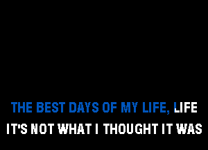 THE BEST DAYS OF MY LIFE, LIFE
IT'S NOT WHAT I THOUGHT IT WAS