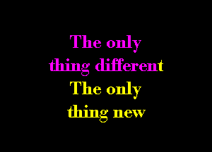 The only
thing diiferent

The only
thing new