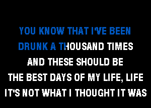 YOU KNOW THAT I'VE BEEN
DRUNK A THOUSAND TIMES
AND THESE SHOULD BE
THE BEST DAYS OF MY LIFE, LIFE
IT'S NOT WHAT I THOUGHT IT WAS