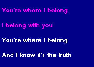 You're where I belong

And I know it's the truth