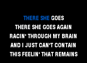 THERE SHE GOES
THERE SHE GOES AGAIN
RACIH' THROUGH MY BRAIN
AND I JUST CAN'T CONTAIN
THIS FEELIH' THAT REMAINS