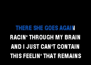 THERE SHE GOES AGAIN
RACIH' THROUGH MY BRAIN
AND I JUST CAN'T CONTAIN
THIS FEELIH' THAT REMAINS