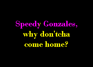 Speedy Gonzales,

why don'tcha

come home?
