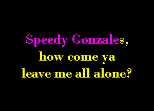 Speedy Gonzales,
how come ya
leave me all alone?