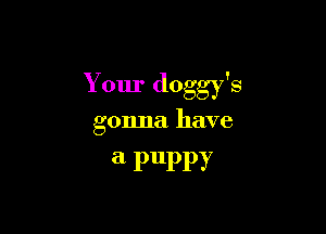 Your doggy's

gonna have

a PuPPY