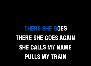 THERE SHE GOES
THERE SHE GOES AGMN
SHE CALLS MY NAME

PU LLS MY TRAIN l