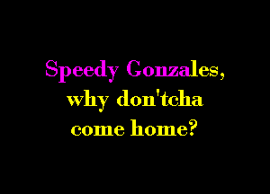 Speedy Gonzales,

why don'tcha

come home?