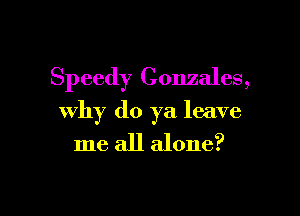 Speedy Gonzales,

why do ya leave
me all alone?