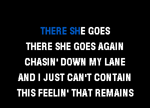 THERE SHE GOES
THERE SHE GOES AGAIN
CHASIH' DOWN MY LANE

AND I JUST CAN'T CONTAIN
THIS FEELIH' THAT REMAINS