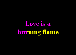 Love is a

burning flame