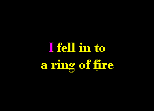Ifell in to

a ring of fire