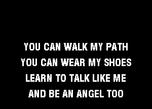 YOU CAN WRLK MY PATH
YOU CAN WEAR MY SHOES
LEARN TO TALK LIKE ME
AND BE AN ANGEL T00