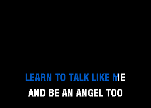 LEARN TO TALK LIKE ME
AND BE AN ANGEL T00