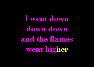 I went down
down down
and the flames

went higher