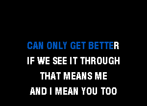 CAN ONLY GET BETTER
IF WE SEE IT THROUGH
THAT MEANS ME

AND I MEAN YOU TOO l