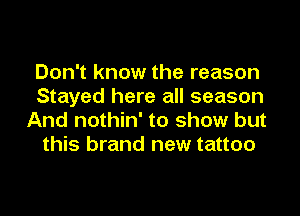 Don't know the reason
Stayed here all season

And nothin' to show but
this brand new tattoo

5 fault