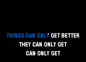 THINGS CAN ONLY GET BETTER
THEY CAN ONLY GET
CAN ONLY GET