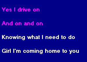 Knowing what I need to do

Girl I'm coming home to you