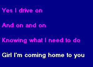 Girl I'm coming home to you