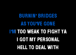 BUBHIN' BRIDGES
AS YOU'VE GONE
I'M T00 WEAK TO FIGHT YA
I GOT MY PERSONAL

HELL TO DEAL WITH l