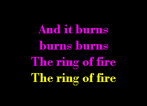 And it burns
burns burns
The ring of fire
The ring of fire

g