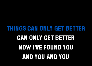 THINGS CAN ONLY GET BETTER
CAN ONLY GET BETTER
HOW I'VE FOUND YOU
AND YOU AND YOU