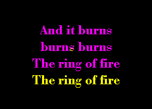 And it burns
burns burns
The ring of fire
The ring of fire

g