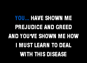 YOU... HAVE SHOW ME
PREJUDICE AND GREED
AND YOU'VE SHOW ME HOW
I MUST LEARN TO DEAL
WITH THIS DISEASE