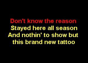 Don't know the reason
Stayed here all season

And nothin' to show but
this brand new tattoo
