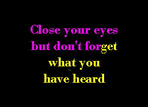 Close your eyes
but don't forget

what you

have heard