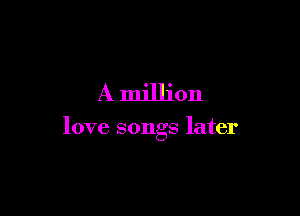 A million

love songs later