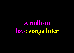 A million

love songs later